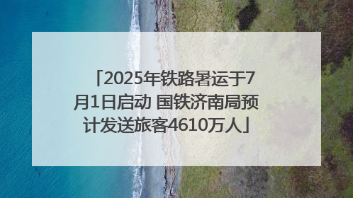 2025年铁路暑运于7月1日启动 国铁济南局预计发送旅客4610万人