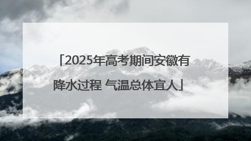 2025年高考期间安徽有降水过程 气温总体宜人