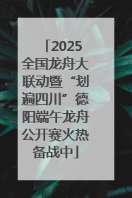 2025全国龙舟大联动暨“划遍四川”德阳端午龙舟公开赛火热备战中