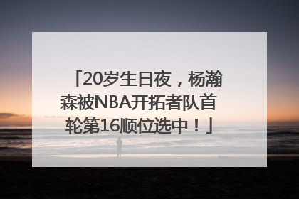 20岁生日夜，杨瀚森被NBA开拓者队首轮第16顺位选中！
