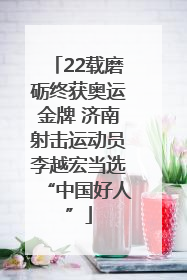22载磨砺终获奥运金牌 济南射击运动员李越宏当选“中国好人”