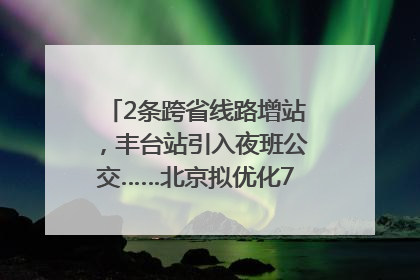 2条跨省线路增站，丰台站引入夜班公交……北京拟优化7条公交线！