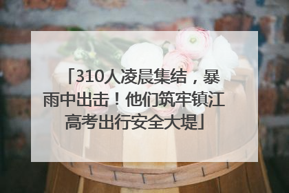 310人凌晨集结，暴雨中出击！他们筑牢镇江高考出行安全大堤