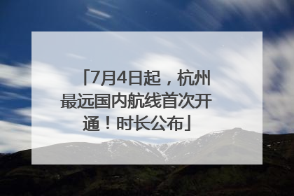 7月4日起，杭州最远国内航线首次开通！时长公布