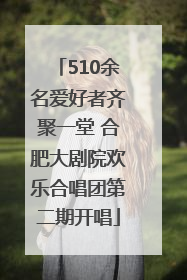 510余名爱好者齐聚一堂 合肥大剧院欢乐合唱团第二期开唱