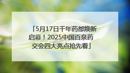 5月17日千年药都焕新启幕！2025中国百泉药交会四大亮点抢先看