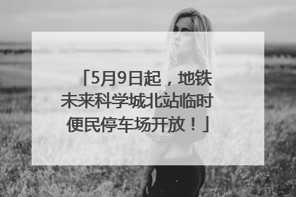 5月9日起，地铁未来科学城北站临时便民停车场开放！