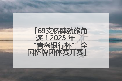 69支桥牌劲旅角逐！2025 年 “青岛银行杯” 全国桥牌团体赛开赛