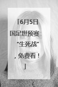 6月5日国足世预赛“生死战”，免费看！