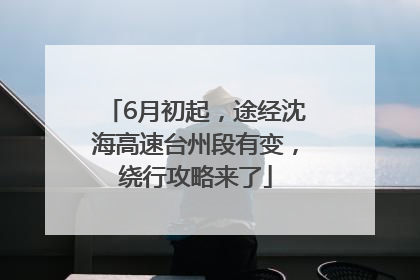 6月初起，途经沈海高速台州段有变，绕行攻略来了