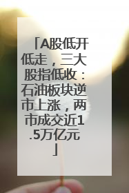 A股低开低走，三大股指低收：石油板块逆市上涨，两市成交近1.5万亿元