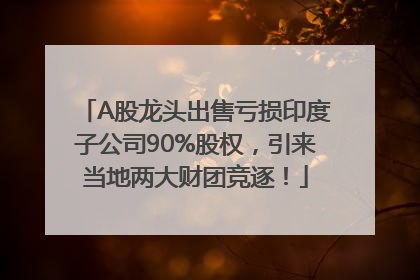 A股龙头出售亏损印度子公司90%股权，引来当地两大财团竞逐！