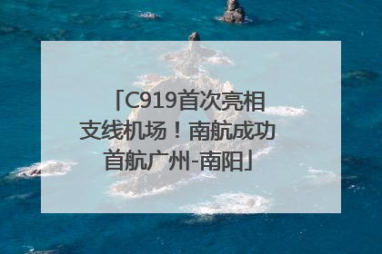 C919首次亮相支线机场！南航成功首航广州-南阳