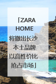 ZARA HOME将撤出长沙 本土品牌以高性价比抢占市场